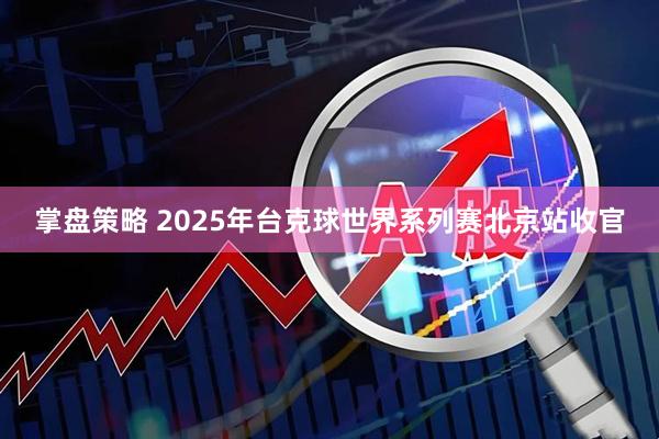 掌盘策略 2025年台克球世界系列赛北京站收官