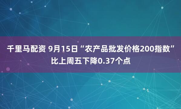 千里马配资 9月15日“农产品批发价格200指数”比上周五下降0.37个点