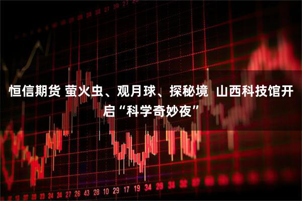 恒信期货 萤火虫、观月球、探秘境  山西科技馆开启“科学奇妙夜”