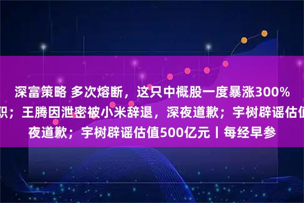 深富策略 多次熔断，这只中概股一度暴涨300%；法国总理贝鲁将辞职；王腾因泄密被小米辞退，深夜道歉；宇树辟谣估值500亿元丨每经早参