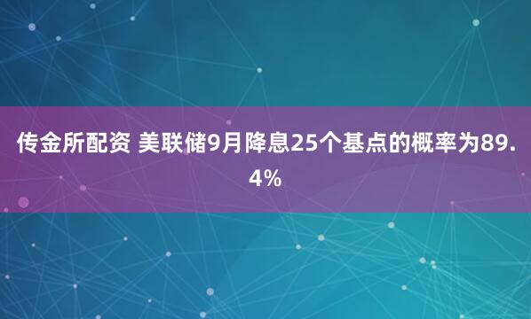 传金所配资 美联储9月降息25个基点的概率为89.4%