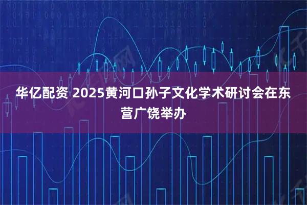 华亿配资 2025黄河口孙子文化学术研讨会在东营广饶举办