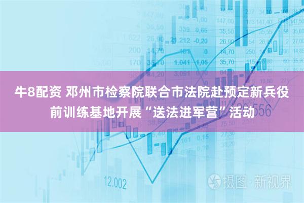 牛8配资 邓州市检察院联合市法院赴预定新兵役前训练基地开展“送法进军营”活动