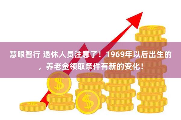 慧眼智行 退休人员注意了！1969年以后出生的，养老金领取条件有新的变化！