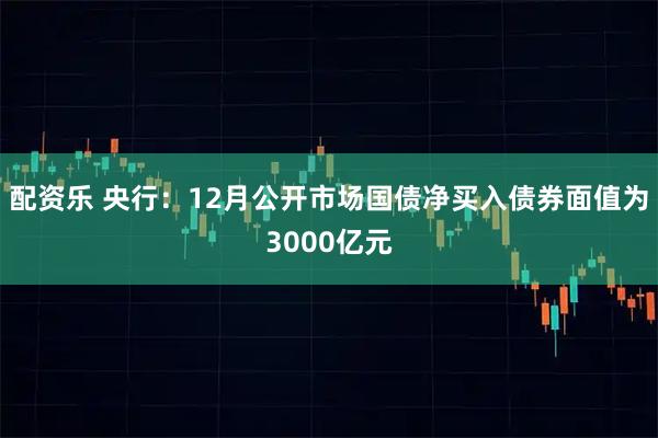 配资乐 央行：12月公开市场国债净买入债券面值为3000亿元