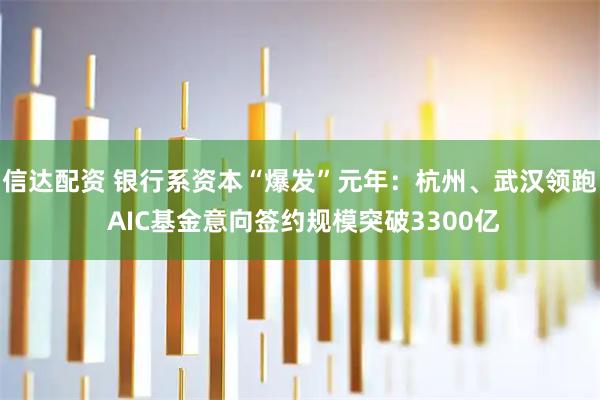 信达配资 银行系资本“爆发”元年：杭州、武汉领跑 AIC基金意向签约规模突破3300亿