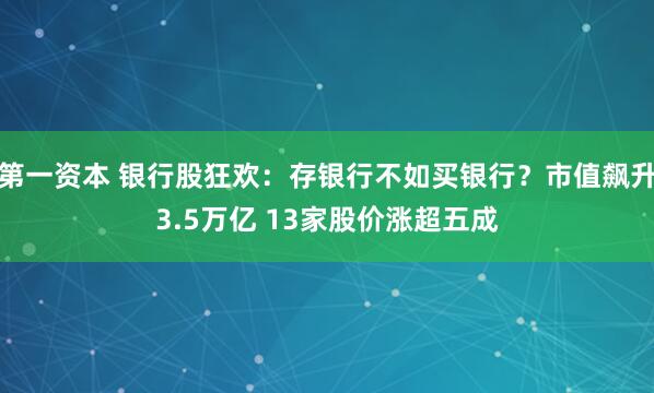 第一资本 银行股狂欢：存银行不如买银行？市值飙升3.5万亿 13家股价涨超五成