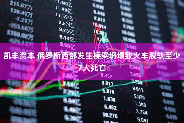 凯丰资本 俄罗斯西部发生桥梁坍塌致火车脱轨至少7人死亡