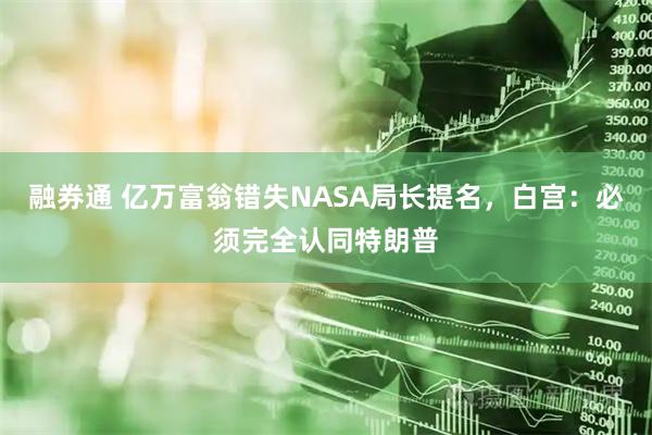 融券通 亿万富翁错失NASA局长提名，白宫：必须完全认同特朗普
