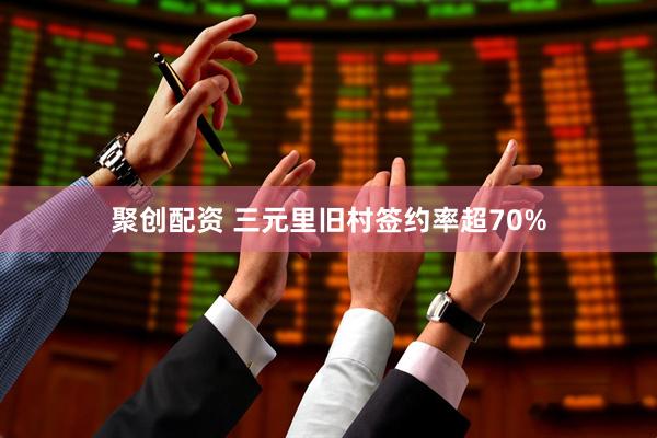聚创配资 三元里旧村签约率超70%