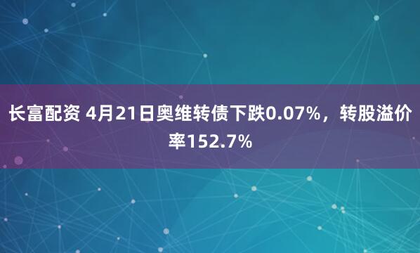 长富配资 4月21日奥维转债下跌0.07%，转股溢价率152.7%