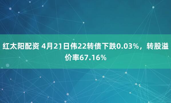 红太阳配资 4月21日伟22转债下跌0.03%，转股溢价率67.16%