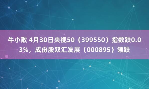 牛小散 4月30日央视50（399550）指数跌0.03%，成份股双汇发展（000895）领跌