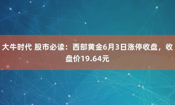 大牛时代 股市必读:西部黄金6月3日涨停收盘,收盘价19.64元