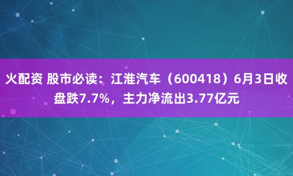 火配资 股市必读：江淮汽车（600418）6月3日收盘跌7.7%，主力净流出3.77亿元