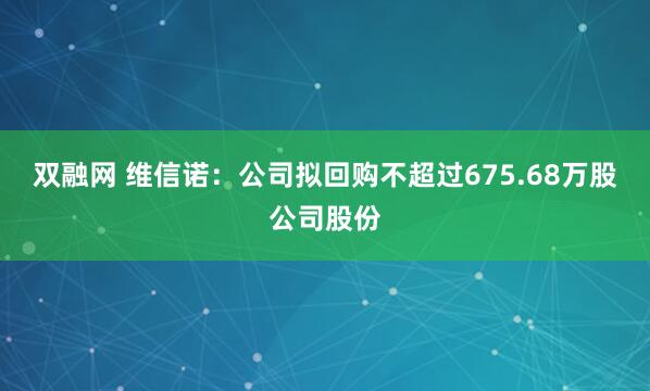 双融网 维信诺：公司拟回购不超过675.68万股公司股份