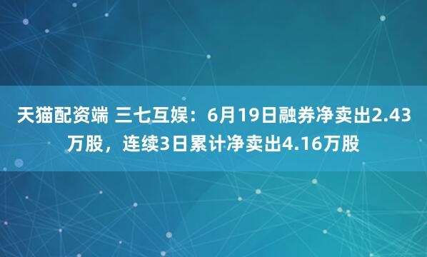 天猫配资端 三七互娱:6月19日融券净卖出2.43万股,连续3日累计净卖出4.16万股