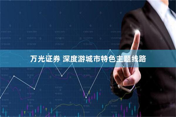 万光证券 深度游城市特色主题线路