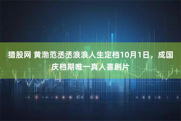 猎股网 黄渤范丞丞浪浪人生定档10月1日，成国庆档期唯一真人喜剧片