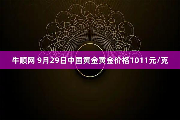 牛顺网 9月29日中国黄金黄金价格1011元/克
