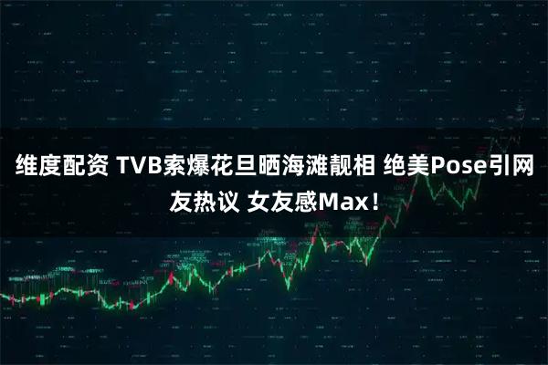 维度配资 TVB索爆花旦晒海滩靓相 绝美Pose引网友热议 女友感Max！