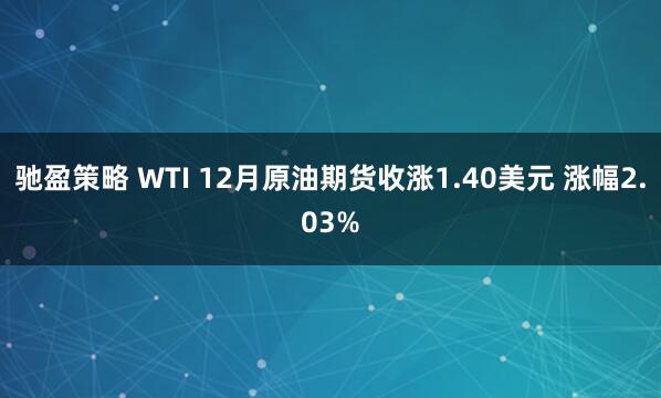 驰盈策略 WTI 12月原油期货收涨1.40美元 涨幅2.03%