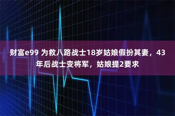 财富e99 为救八路战士18岁姑娘假扮其妻，43年后战士变将军，姑娘提2要求