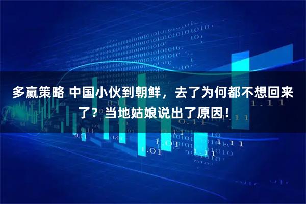 多赢策略 中国小伙到朝鲜，去了为何都不想回来了？当地姑娘说出了原因！