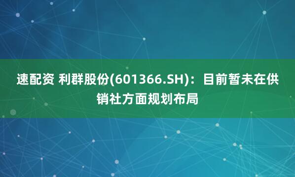速配资 利群股份(601366.SH)：目前暂未在供销社方面规划布局