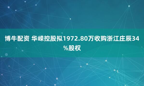 博牛配资 华嵘控股拟1972.80万收购浙江庄辰34%股权
