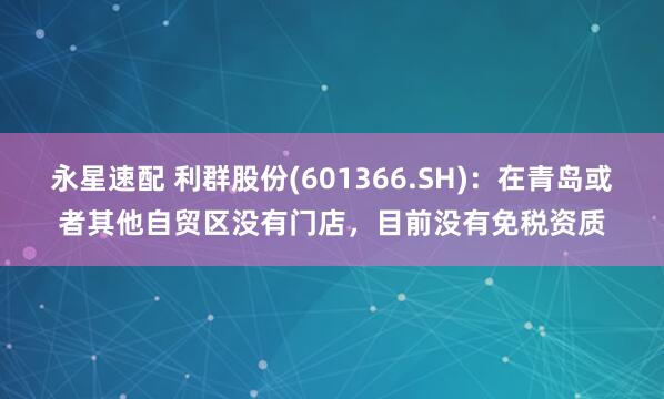 永星速配 利群股份(601366.SH)：在青岛或者其他自贸区没有门店，目前没有免税资质