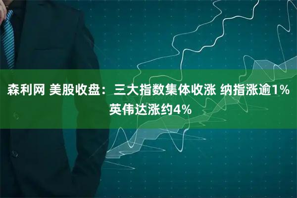 森利网 美股收盘：三大指数集体收涨 纳指涨逾1% 英伟达涨约4%