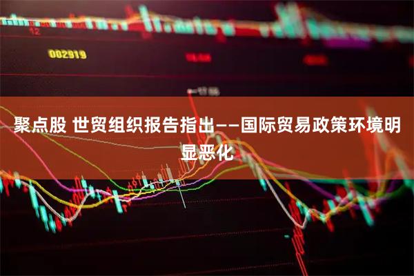 聚点股 世贸组织报告指出——国际贸易政策环境明显恶化