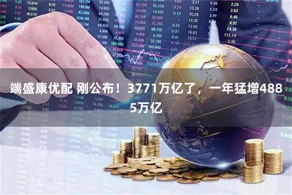 端盛康优配 刚公布！3771万亿了，一年猛增4885万亿