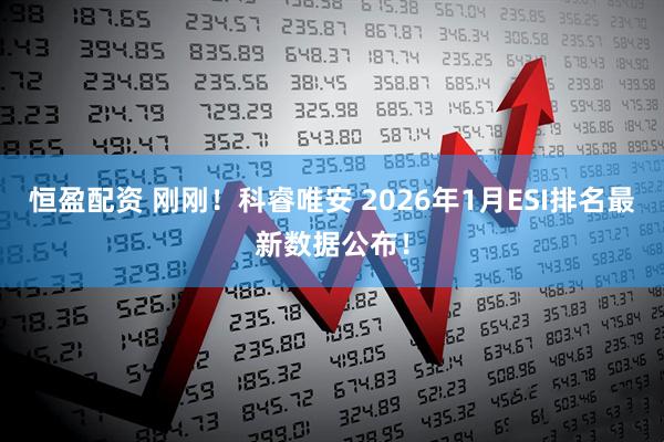 恒盈配资 刚刚!科睿唯安 2026年1月ESI排名最新数据公布!