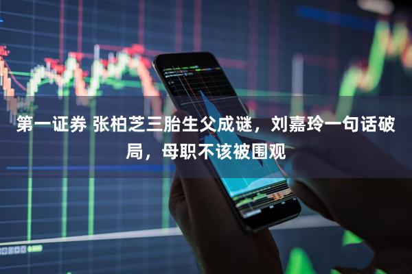 第一证券 张柏芝三胎生父成谜，刘嘉玲一句话破局，母职不该被围观