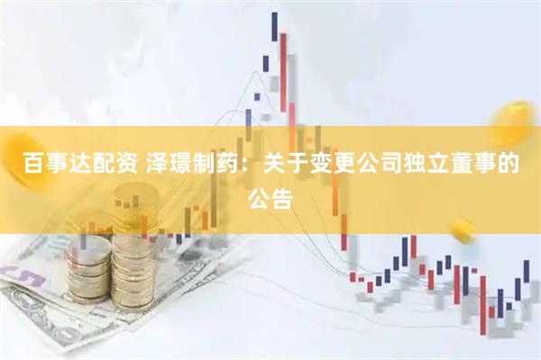 百事达配资 泽璟制药：关于变更公司独立董事的公告