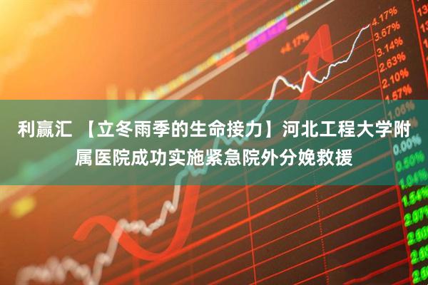 利赢汇 【立冬雨季的生命接力】河北工程大学附属医院成功实施紧急院外分娩救援