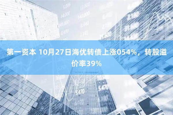 第一资本 10月27日海优转债上涨054%，转股溢价率39%