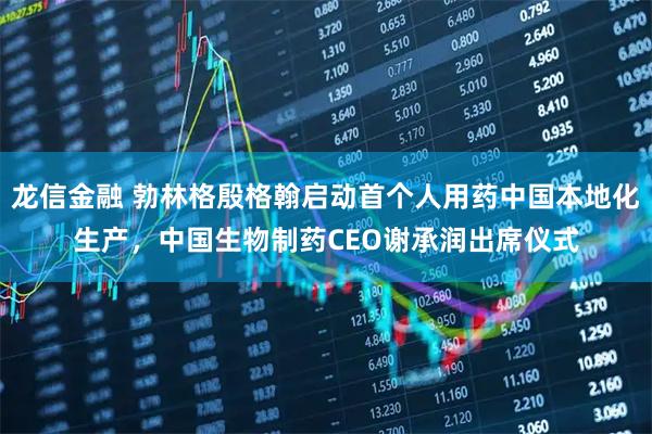 龙信金融 勃林格殷格翰启动首个人用药中国本地化生产，中国生物制药CEO谢承润出席仪式