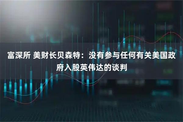 富深所 美财长贝森特：没有参与任何有关美国政府入股英伟达的谈判