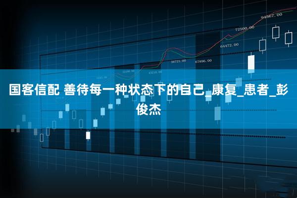 国客信配 善待每一种状态下的自己_康复_患者_彭俊杰