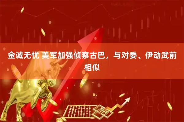金诚无忧 美军加强侦察古巴，与对委、伊动武前相似