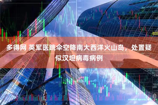 多得网 英军医跳伞空降南大西洋火山岛，处置疑似汉坦病毒病例
