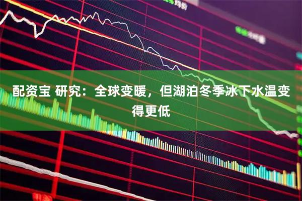 配资宝 研究:全球变暖,但湖泊冬季冰下水温变得更低