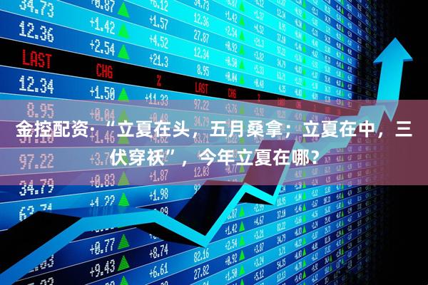 金控配资· “立夏在头，五月桑拿；立夏在中，三伏穿袄”，今年立夏在哪？
