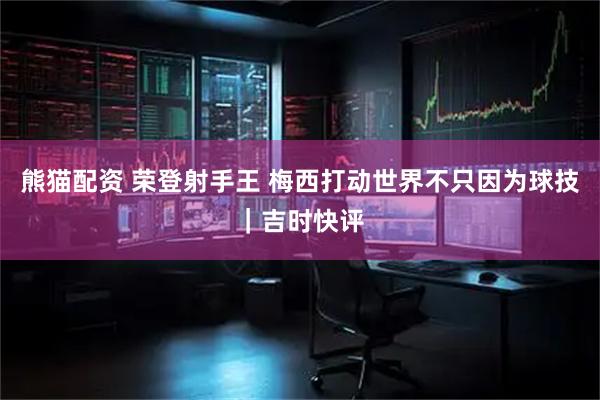 熊猫配资 荣登射手王 梅西打动世界不只因为球技｜吉时快评