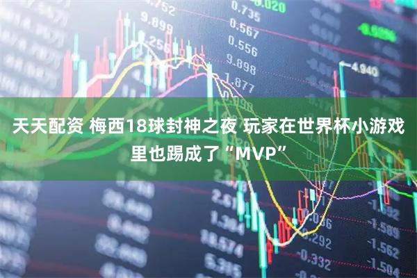 天天配资 梅西18球封神之夜 玩家在世界杯小游戏里也踢成了“MVP”