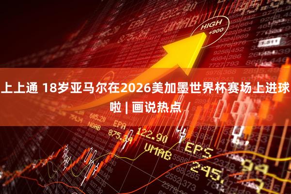 上上通 18岁亚马尔在2026美加墨世界杯赛场上进球啦 | 画说热点