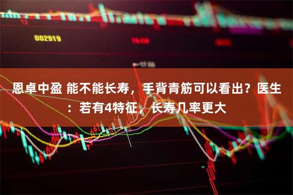 恩卓中盈 能不能长寿，手背青筋可以看出？医生：若有4特征，长寿几率更大
